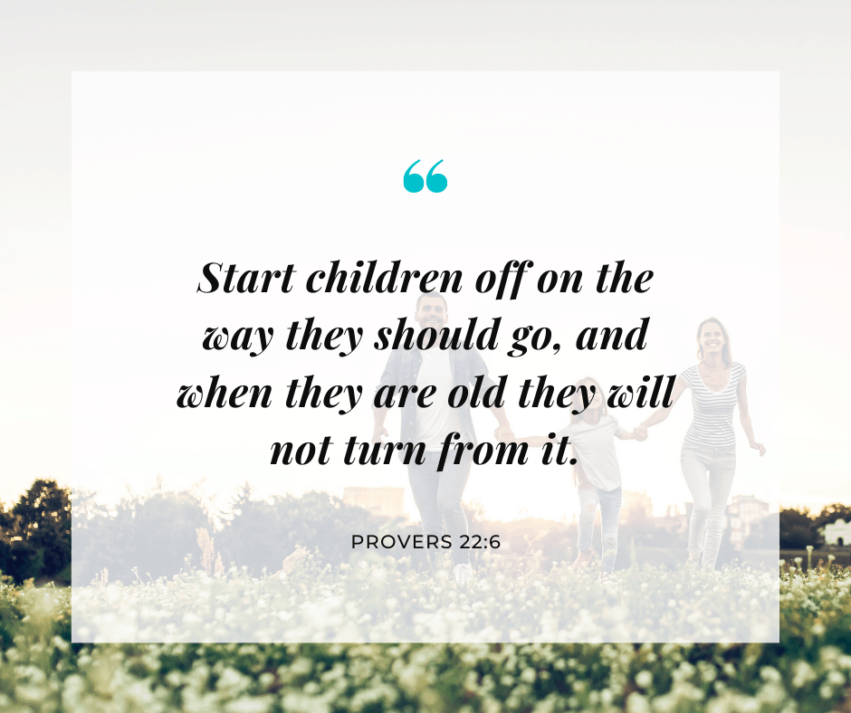 Start children off on the way they should go, and when they are old they will not turn from it. Proverbs 22:6